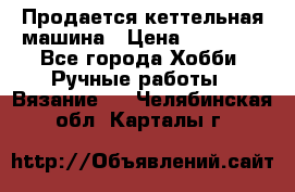 Продается кеттельная машина › Цена ­ 50 000 - Все города Хобби. Ручные работы » Вязание   . Челябинская обл.,Карталы г.